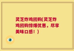 灵芝炸鸡团购(灵芝炸鸡团购惊爆优惠，尽享美味口感！)