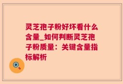 灵芝孢子粉好坏看什么含量_如何判断灵芝孢子粉质量：关键含量指标解析