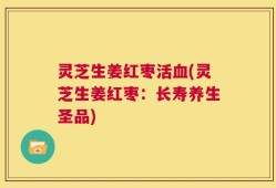 灵芝生姜红枣活血(灵芝生姜红枣：长寿养生圣品)