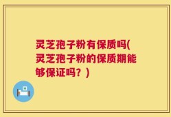 灵芝孢子粉有保质吗(灵芝孢子粉的保质期能够保证吗？)