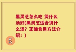 黑灵芝怎么吃 煲什么汤好(黑灵芝适合煲什么汤？正确食用方法介绍！)