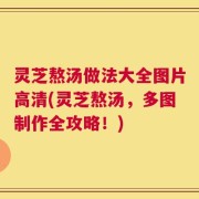 灵芝熬汤做法大全图片高清(灵芝熬汤，多图制作全攻略！)