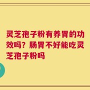 灵芝孢子粉有养胃的功效吗？肠胃不好能吃灵芝孢子粉吗