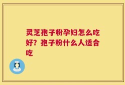 灵芝孢子粉孕妇怎么吃好？孢子粉什么人适合吃