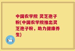 中国农学院 灵芝孢子粉(中国农学院推出灵芝孢子粉，助力健康养生)