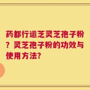药都行运芝灵芝孢子粉？灵芝孢子粉的功效与使用方法？