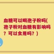 血糖可以喝孢子粉吗(孢子粉对血糖有影响吗？可以食用吗？)