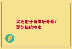 灵芝孢子萌发培养基？灵芝栽培技术