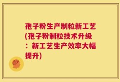 孢子粉生产制粒新工艺(孢子粉制粒技术升级：新工艺生产效率大幅提升)