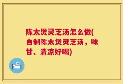 陈太煲灵芝汤怎么做(自制陈太煲灵芝汤，味甘、清凉好喝)