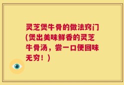 灵芝煲牛骨的做法窍门(煲出美味鲜香的灵芝牛骨汤，尝一口便回味无穷！)