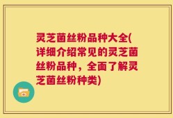 灵芝菌丝粉品种大全(详细介绍常见的灵芝菌丝粉品种，全面了解灵芝菌丝粉种类)