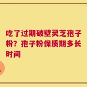 吃了过期破壁灵芝孢子粉？孢子粉保质期多长时间