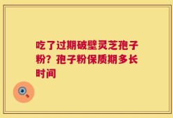 吃了过期破壁灵芝孢子粉？孢子粉保质期多长时间
