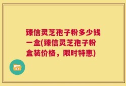 臻信灵芝孢子粉多少钱一盒(臻信灵芝孢子粉盒装价格，限时特惠)