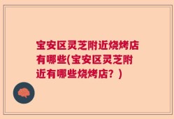 宝安区灵芝附近烧烤店有哪些(宝安区灵芝附近有哪些烧烤店？)