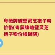 粤薇牌破壁灵芝孢子粉价格(粤薇牌破壁灵芝孢子粉价格揭晓)