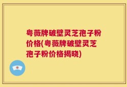 粤薇牌破壁灵芝孢子粉价格(粤薇牌破壁灵芝孢子粉价格揭晓)