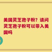美国灵芝孢子粉？请问灵芝孢子粉可以带入美国吗