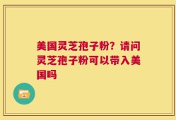美国灵芝孢子粉？请问灵芝孢子粉可以带入美国吗