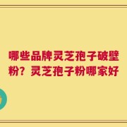 哪些品牌灵芝孢子破壁粉？灵芝孢子粉哪家好