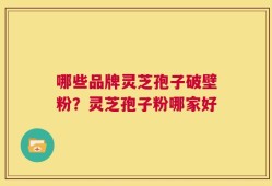 哪些品牌灵芝孢子破壁粉？灵芝孢子粉哪家好