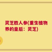 灵芝胜人参(重生植物界的皇后：灵芝)