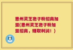 惠州灵芝孢子粉招商加盟(惠州灵芝孢子粉加盟招商，赚取利润！)