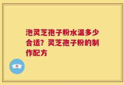 泡灵芝孢子粉水温多少合适？灵芝孢子粉的制作配方