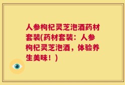 人参枸杞灵芝泡酒药材套装(药材套装：人参枸杞灵芝泡酒，体验养生美味！)