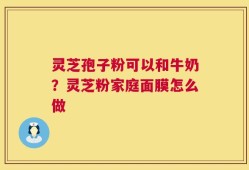灵芝孢子粉可以和牛奶？灵芝粉家庭面膜怎么做