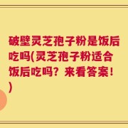 破壁灵芝孢子粉是饭后吃吗(灵芝孢子粉适合饭后吃吗？来看答案！)