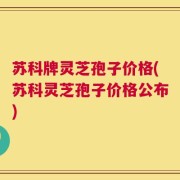 苏科牌灵芝孢子价格(苏科灵芝孢子价格公布)