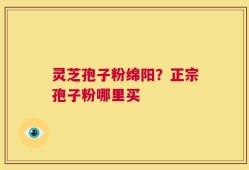 灵芝孢子粉绵阳？正宗孢子粉哪里买