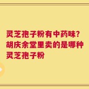 灵芝孢子粉有中药味？胡庆余堂里卖的是哪种灵芝孢子粉