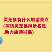 灵芝县有什么旅游景点(探访灵芝县风景名胜,助力旅游兴县)