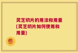 灵芝切片的用法和用量(灵芝切片如何使用和用量)