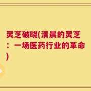 灵芝破晓(清晨的灵芝：一场医药行业的革命)