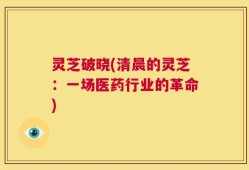 灵芝破晓(清晨的灵芝：一场医药行业的革命)