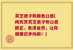 灵芝孢子粉颜色口感(纯天然灵芝孢子粉口感醇正，色泽自然，让你健康迈步向前！)