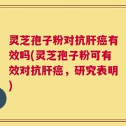 灵芝孢子粉对抗肝癌有效吗(灵芝孢子粉可有效对抗肝癌，研究表明)