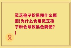 灵芝孢子粉黑便什么原因(为什么食用灵芝孢子粉会导致黑色粪便？)
