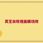 灵芝白玫瑰面膜功效