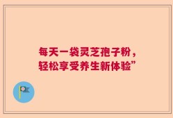 每天一袋灵芝孢子粉，轻松享受养生新体验”