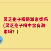 灵芝孢子粉是激素类吗(灵芝孢子粉中含有激素吗？)