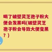 喝了破壁灵芝孢子粉大便会发黑吗(破壁灵芝孢子粉会导致大便变黑？)