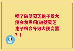 喝了破壁灵芝孢子粉大便会发黑吗(破壁灵芝孢子粉会导致大便变黑？)