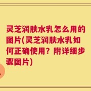 灵芝润肤水乳怎么用的图片(灵芝润肤水乳如何正确使用？附详细步骤图片)