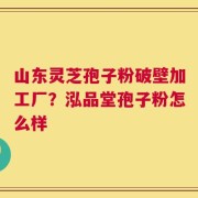 山东灵芝孢子粉破壁加工厂？泓品堂孢子粉怎么样