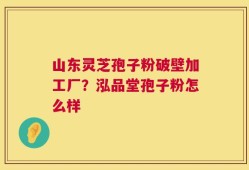 山东灵芝孢子粉破壁加工厂？泓品堂孢子粉怎么样